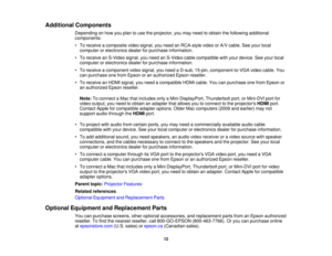Page 12Additional Components
Depending on how you plan to use the projector, you may need to obtain the following additional
components:
• To receive a composite video signal, you need an RCA-style video or A/V cable. See your localcomputer or electronics dealer for purchase information.
• To receive an S-Video signal, you need an S-Video cable compatible with your device. See your local computer or electronics dealer for purchase information.
• To receive a component video signal, you need a D-sub, 15-pin,...