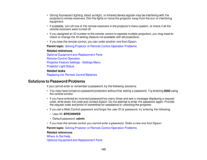 Page 142• Strong fluorescent lighting, direct sunlight, or infrared device signals may be interfering with the
projectors remote receivers. Dim the lights or move the projector away from the sun or interfering
equipment.
• If available, turn off one of the remote receivers in the projectors menu system, or check if all the remote receivers were turned off.
• If you assigned an ID number to the remote control to operate multiple projectors, you may need to check or change the ID setting (feature not available...