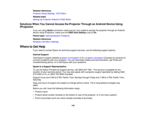 Page 144Related references
Projector Setup Settings - ECO Menu
Related tasks
Setting Up Projector Network E-Mail Alerts
Solutions When You Cannot Access the Projector Through an Android Device Using
iProjection If you are using Quickconnection mode and you are unable to access the projector through an Android
device using iProjection, make sure the SSID Auto Settingis set toOn.
Parent topic: Solving Network Problems
Related references
Wireless LAN Menu Settings
Where to Get Help If you need to contact Epson for...