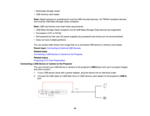 Page 34• Multimedia storage viewer
• USB memory card reader
Note:
Digital cameras or smartphones must be USB-mounted devices, not TWAIN-compliant devices,
and must be USB Mass Storage Class-compliant.
Note: USB hard drives must meet these requirements:
• USB Mass Storage Class-compliant (not all USB Mass Storage Class devices are supported)
• Formatted in FAT or FAT32
• Self-powered by their own AC power supplies (bus-powered hard drives are not recommended)
• Does not have multiple partitions
You can project...