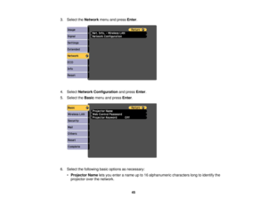 Page 453. Select the
Networkmenu and press Enter.
4. Select Network Configuration and pressEnter.
5. Select the Basicmenu and press Enter.
6. Select the following basic options as necessary: •Projector Name lets you enter a name up to 16 alphanumeric characters long to identify the
projector over the network.
45 