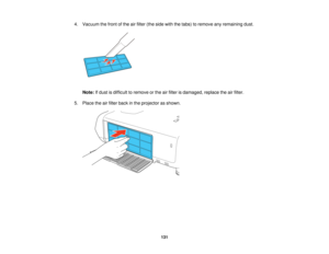Page 131

4.
Vacuum thefront ofthe airfilter (theside withthetabs) toremove anyremaining dust.
 Note:
Ifdust isdifficult toremove orthe airfilter isdamaged, replacetheairfilter.
 5.
Place theairfilter back inthe projector asshown.
 131   
