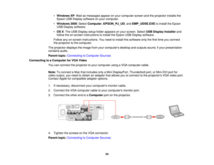 Page 34

•
Windows XP:Wait asmessages appearonyour computer screenandtheprojector installsthe
 Epson
USBDisplay software onyour computer.
 •
Windows 2000:Select Computer ,EPSON_PJ_UD ,and EMP_UDSE.EXE toinstall theEposn
 USB
Display software.
 •
OS X:The USB Display setupfolder appears onyour screen. SelectUSBDisplay Installer and
 follow
theon-screen instructions toinstall theEpson USBDisplay software.
 Follow
anyon-screen instructions. Youneed toinstall thissoftware onlythefirst time youconnect
 the
projector...