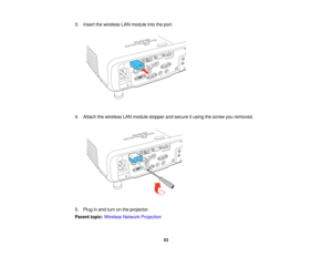 Page 53

3.
Insert thewireless LANmodule intotheport.
 4.
Attach thewireless LANmodule stopper andsecure itusing thescrew youremoved.
 5.
Plug inand turn onthe projector.
 Parent
topic:Wireless NetworkProjection
 53   
