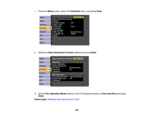 Page 1291. Press the
Menubutton, select the Extendedmenu, and press Enter.
2. Select the Easy Interactive Function setting and pressEnter.
3. Set the Pen Operation Mode setting in the PC Interactive section to One User/Penand press
Enter.
Parent topic: Windows Pen Input and Ink Tools
129 