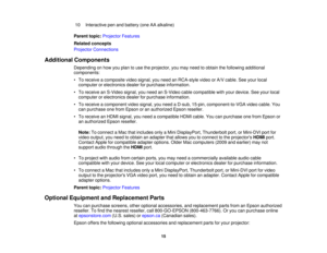 Page 1510 Interactive pen and battery (one AA alkaline)
Parent topic: Projector Features
Related concepts
Projector Connections
Additional Components Depending on how you plan to use the projector, you may need to obtain the following additional
components:
• To receive a composite video signal, you need an RCA-style video or A/V cable. See your localcomputer or electronics dealer for purchase information.
• To receive an S-Video signal, you need an S-Video cable compatible with your device. See your local...