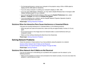 Page 195• For the best performance, connect your computer to the projector using a VGA or HDMI cable for
display and the USB cable for interactivity.
• If you are using a computer, try setting your computers display to 1280 × 800.
• If you are using USB Display in Windows, you may need to disable Windows Aero in the Epson USB Display Settings program on your computer.
• If you are having difficulty double-clicking in OS X, go to the System Preferencesmenu, select
Mouse orTrackpad, and reduce the Double-Click...
