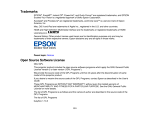 Page 211Trademarks
EPSON®
, EasyMP ®
, Instant Off ®
, PowerLite ®
, and Quick Corner ®
are registered trademarks, and EPSON
Exceed Your Vision is a registered logomark of Seiko Epson Corporation.
Accolade ®
and PrivateLine ®
are registered trademarks, and Extra Care SM
is a service mark of Epson
America, Inc.
Mac, OS X and iPad are trademarks of Apple Inc., registered in the U.S. and other countries.
HDMI and High-Definition Multimedia Interface are the trademarks or registered trademarks of HDMI
Licensing...