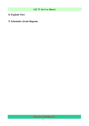 Page 36 
 
 - 36 -
LCD TV Service Manual                         
Hisense Confidential 
8. Explode View   
9. Schematic circuit diagram 
 
 
 