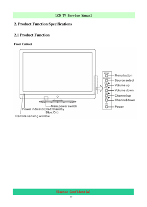 Page 10 
 
 - 10 -
LCD TV Service Manual                         
Hisense Confidential 
2. Product Function Specifications 
2.1 Product Function 
Front Cabinet 
 
 
 
 
 
 
 
 
 
 
 
 
 
 
 
 
 
 
 