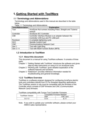 Page 49 3
1. Getting Started with ToolWare 
1.1 Terminology and Abbreviations 
Terminology and abbreviations used in this manual are described in the table 
below. 
Table 1.1 Terminology and Abbreviations  
Term/Abbreviation Explanation 
Tool  AcraDyne Nut runners includ ing Pistol, Straight and Tubenut 
wrench 
Controller  AcraDyne iEC Controller  
CIM Controller Interface Module is an adapter between the 
Controller CAN bus and PC USB port 
Rundown  A complete tightening cycle 
SCC  Spindle Control Card 
CNC...