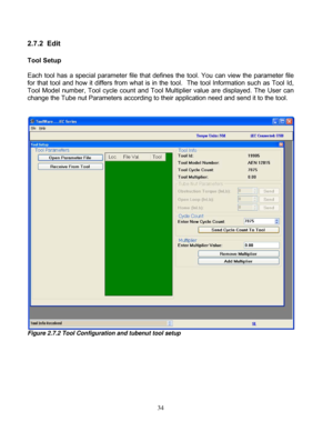 Page 80 34
2.7.2 Edit  
 
Tool Setup 
 
Each  tool  has  a  special  parameter  file  that  def ines  the  tool.  You  can  view  the  parameter  file 
for  that  tool  and  how  it  differs  from  what  is  in  the  tool.    The  to ol  Information  such  as  Tool  Id, 
Tool  Model  number,  Tool  cycle  count  and  Tool  Multiplier  value  are  displayed.  The  User  can 
change the Tube nut Parameters according to thei r application need and send it to the tool. 
 
 
 
Figure 2.7.2 Tool Configuration and...