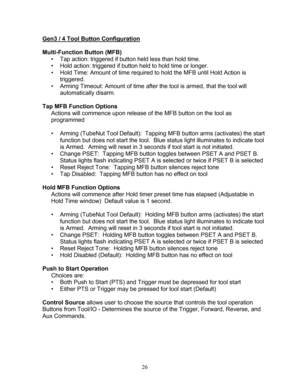 Page 28 26 
Gen3 / 4 Tool Button Configuration 
 
Multi -Function Button  (MFB) 
•  Tap action:  triggered if button held less than hold time.  
•  Hold action:  triggered if button held to hold time or longer.  
•  Hold Time:  Amount of time required to hold the MFB until Hold Action is 
triggered.  
•  Arming Timeout: Amount of time after the tool is armed, that the tool will 
automatically disarm.  
 
Tap MFB Function Options  
Actions will commence upon release of the MFB button on the tool as 
programmed...