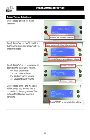 Page 88
Buzzer Volume Adjustment
Step 1: Press “ENTER” for mode 
selection .
Press ENTER for mode selection.
Step 2: Press “” to find the 
Buz Volume mode and press “EDIT” to 
enable changes .
Press button to find Buz Volume Mode.
Press EDIT to start setting buzzer volume.
Step 3: Press “+” or “–” to increase or 
decrease the tool buzzer volume  . 
0 = Mute (no sound)
1 = Low buzzer volume
2 = Medium buzzer volume
3 = Loudest buzzer volume
  Increase volume 
Decrease  volume 
Step 4: Press “SAVE” and the value...