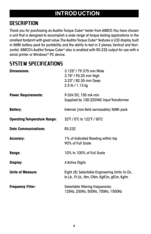 Page 44INTROD UCTION
\b es cr i pti on
Thank you for purchasing an Auditor Torque CubeTMtester from AIMCO. You have chosen
a unit that is designed to accomplish a wide range of torque testing applications in the
smallest footprint with great value. The Auditor Torque Cube
TMfeatures a LCD display\b built
in NiMh battery pack for portability\b and the ability to test in 2 planes\b Vertical and Hori
zontal. AIMCO’s Auditor Torque Cube
TMalso is enabled with RS232 output for use with a
serial printer or...