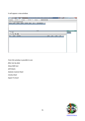 Page 73 
 
   info@scsconcept.eu     
73  
 
It will appear a new window: 
 
 
 
 
 
From this window is possible to see: 
filter test by date 
Show NOK test 
X/R Charts 
Statistic Control Chart 
Cm/Cp Chart 
Export To Excel 
 
 
 
 
 
 
 
 
 
 
 
 
  