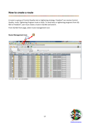 Page 57 
 
   info@scsconcept.eu     
57  
How to create a route 
 
 
A route is a group of Control Quality test or tightening strategy. Freedom³ can receive Control 
Quality  route, Tightening Program route or both. To send tests or tightening programs from SQ-
Net to Freedom³, user must create a route in SQ-Net and send it. 
From SQ-Net front page, select route management icon: 
 
Route Management Icon 
 
 
 
 
 
 
 
 
 
 
 
 
 
 
 
  