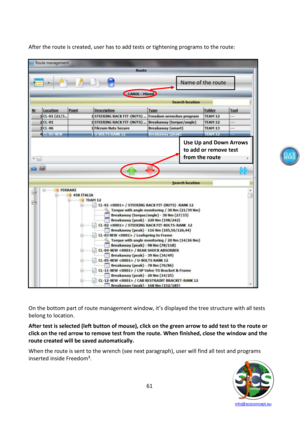 Page 61 
 
   info@scsconcept.eu     
61  
 
After the route is created, user has to add tests or tightening programs to the route: 
 
 
 
 
 
 
 
 
 
 
 
 
 
 
 
 
 
 
 
 
 
 
 
 
 
 
 
 
 
 
 
 
 
 
On the bottom part of route management window, it’s displayed the tree structure with all tests 
belong to location. 
After test is selected (left button of mouse), click on the green arrow to add test to the route or 
click on the red arrow to remove test from the route. When finished, close the window and the...