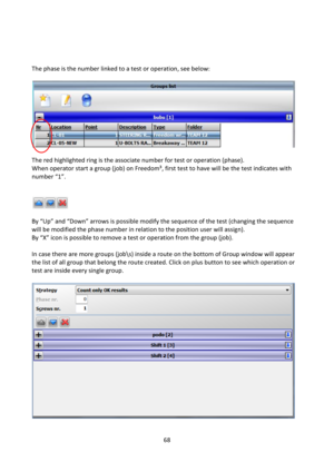 Page 6868 
 
 
 
 
The phase is the number linked to a test or operation, see below: 
 
 
 
The red highlighted ring is the associate number for test or operation (phase). 
When operator start a group (job) on Freedom³, first test to have will be the test indicates with 
number “1”.  
 
 
 
 
By “Up” and “Down” arrows is possible modify the sequence of the test (changing the sequence 
will be modified the phase number in relation to the position user will assign).   
By “X” icon is possible to remove a test or...