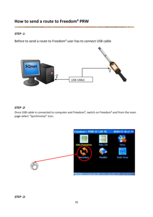 Page 7676 
 
How to send a route to Freedom³ PRW 
 
STEP -1- 
Before to send a route to Freedom³ user has to connect USB cable  
 
 
             
        
          
        
       
        
  
 
 
 
 
 
 
STEP -2- 
Once USB cable is connected to computer and Freedom³, switch on Freedom³ and from the main 
page select “Synchronize” icon. 
 
 
 
 
 
 
 
 
 
 
 
 
 
 
 
 
 
 
STEP -3- 
USB CABLE  