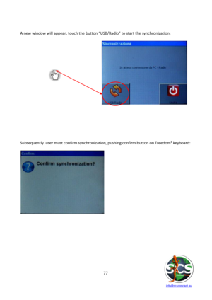 Page 77 
 
   info@scsconcept.eu     
77  
 
A new window will appear, touch the button “USB/Radio” to start the synchronization: 
 
 
 
 
 
 
 
 
 
 
 
 
 
 
 
 
 
 
 
 
Subsequently  user must confirm synchronization, pushing confirm button on Freedom³ keyboard: 
 
  
 
 
 
 
 
 
 
 
 
  