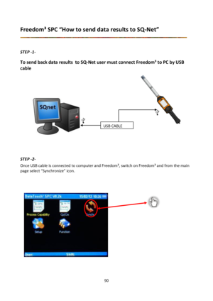 Page 9090 
 
Freedom³ SPC “How to send data results to SQ-Net” 
 
 
STEP -1- 
To send back data results  to SQ-Net user must connect Freedom³ to PC by USB 
cable 
 
             
             
             
        
        
        
       
        
        
        
  
 
 
 
STEP -2- 
Once USB cable is connected to computer and Freedom³, switch on Freedom³ and from the main 
page select “Synchronize” icon....