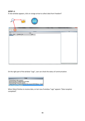 Page 9898 
 
3STEP -5- 
A new window appears, click on orange arrow to collect data from Freedom³: 
 
    
    
 
   
 
 
On the right part of the window “Logs”, user can check the status of communication: 
 
 
 
   
When SQnet finishes to receive data, on last row of window “Logs” appears “Data reception 
completed”. 
 
 
 
  