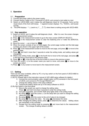 Page 1817
5.Operation
5.1.  Preparation  
1) Connect the power cable to the power supply.
2) Connect Sensor Cable to CN-1 Connector of  UECD, and connect a tool cable to a tool.
3) Switch on UECD-4800, and it makes the self -diagnosis check for 10 seconds. Carry out the
visual check of the front LED lamps.    7 segment screen displays 「
.」「.... 」 and buzzer
sounds.
4) The DPM displays  「
.」 (work no.) 「＿＿.
 」 when there is nothing wrong with UECD-4800.
5.2.  Key operation 
1) Switch on UECD, and it makes the...