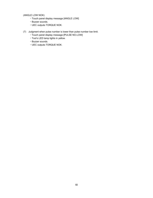 Page 69  (ANGLE LOW NOK) 

Touch panel display message [ANGLE LOW] 

Buzzer sounds.   

UEC outputs TORQUE NOK.     

(7)    Judgment when pulse number is lower than pulse number low limit.   
CTouch panel display message [PULSE NO.LOW] 

Tool’s LED lamp lights in yellow. 

Buzzer sounds. 

UEC outputs TORQUE NOK. 



 