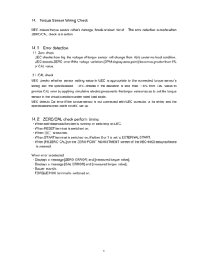 Page 72 
#Torque Sensor Wiring Check

UEC makes torque sensor cable’s damage, break or short circuit.    The error detection is made when 
ZERO/CAL check is in action.


#Error detection
NEZero check
UEC checks how big the voltage of torque sensor will change from 0(V) under no load condition.   
UEC detects ZERO error if the voltage variation (DPM display zero point) becomes greater than 6% 
of CAL value.   

OECAL check
UEC checks whether sensor setting value in UEC is appropriate to the...