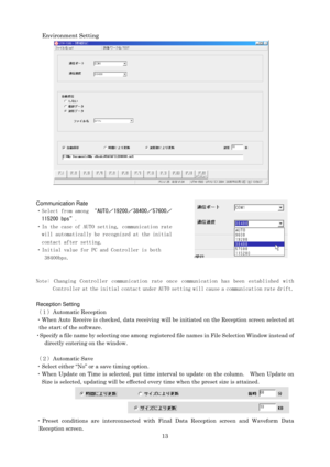 Page 15 13Environment Setting
 
 
 
 
 
 
 
 
 
 
 
 
 
 
 
 
 
Communication Rate 
・Select from among “AUTO／19200／38400／57600／ 
115200 bps”. 
・In the case of AUTO setting, communication rate 
will automatically be recognized at the initial 
contact after setting. 
・Initial value for PC and Controller is both 
 38400bps. 
 
 
Note:  Changing  Controller  communication  rate  once  communication  has  been  established  with 
Controller at the initial contact under AUTO setting will cause a communication rate...