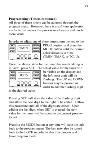 Page 20Programming (Timers continued):
All three of these timers can be adjusted through the
program menu.  However, there is a software application
available that makes this process much easier and much
more visual.
In order to adjust one of these timers, turn the key to thePROG position and press the
MODE button until the desired
abbreviation is in view
(TMIN, TMAX, or TCLU). 
Once the abbreviation for the timer that needs editing is
in view,  press SET.  The actual value for the timer will be visible on the...