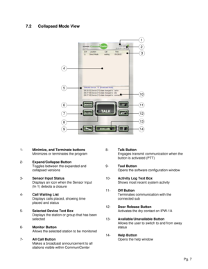 Page 77.2Collapsed Mode View
1-Minimize, and Terminate buttons
Minimizes or terminates the program
2-Expand/Collapse Button
Toggles between the expanded and 
collapsed versions
3-Sensor Input Status
Displays an icon when the Sensor Input 
(In 1) detects a closure
4-Call Waiting List
Displays calls placed, showing time 
placed and status
5-Selected Device Text Box
Displays the station or group that has been 
selected
6-Monitor Button
Allows the selected station to be monitored
7-All Call Button
Makes a...