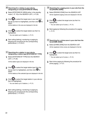 Page 2222
B Searching for a station in your site by 
designating an area [STATIONS BY AREA]
Select [STATIONS BY AREA] either in the standby 
1 mode (→P. 19) or the SEARCH LIST. (→P. 20)
Click 
2  to select the target area in your site from 
the list (so that it is highlighted), and then click 
 to 
select.
All the stations in the area are displayed in the list.
Click 3  to select the target station (so that it is 
highlighted).
You can select up to 5 stations. * (→P. 21) 
Start calling (talking), monitoring or...