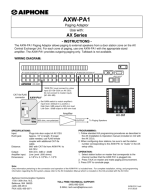 Page 1- INSTRUCTIONS -
The AXW-PA1 Paging Adaptor allows paging to external speakers from a door station zone on the AX 
Central Exchange Unit. For each zone of paging, use one AXW-PA1 with the appropriate sized 
amplifier. The AXW-PA1 provides outgoing  paging only. Talkback is not available.
WIRING DIAGRAM:
Paging Adaptor
Use with:
AX Series
OUTPUT To Paging Speakers
AXW-PA1*
SPECIFICATIONS:
Input: Plugs into door output of AX CEU
RJ45 jack: Approx. 16 in length. If longer  cable needed, use RJ45 female...