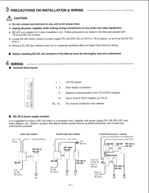Page 2PRECAUTIONS ON INSTALLATION & WIRING 
A CAUTION 
* Do not  connect any terminal on any unit  to AC power lines. 
* Unplug all power supplies while making wiring connections  on any audio and video equipment. 
* DE-UR  is an adaptor for indoor installation only.  Follow precautions as stated  in the Manuals  packed with 
* Locate DE-UR unit(s) closely to power supply  PS-12A (PS-12C)  of TD-H  or TD-Z  system, so as to  be fed  DC12V 
* Wiring to  EL-9S door release must run  in a separate jacketed cable...