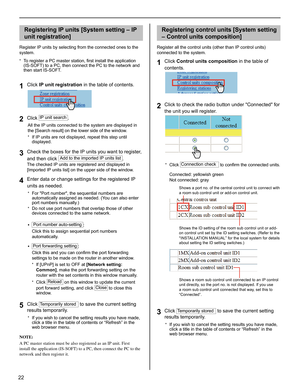 Page 2222
Registering IP units [System setting – IP 
unit registration]
Register IP units by selecting from the connected ones to the 
system. 
To register a PC master station, ﬁ rst install the application 
* (IS-SOFT) to a PC, then connect the PC to the network and 
then start IS-SOFT.
Click 1 IP unit registration in the table of contents.
Click 2 IP unit search.
All the IP units connected to the system are displayed in 
the [Search result] on the lower side of the window.
If IP units are not displayed,...