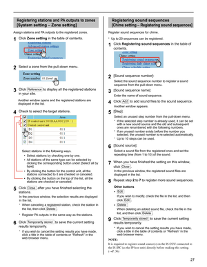 Page 2727
GETTING STARTED USING THE SYSTEM APPENDIX
SETTING THE SYSTEM
Registering stations and PA outputs to zones
[
System setting – Zone setting]
Assign stations and PA outputs to the registered zones.
Click 1 Zone setting in the table of contents.
Select a zone from the pull-down menu.2 
Click 3 Reference to display all the registered stations 
in your site.
  Another window opens and the registered stations are 
displayed in the list.
Check to select the target stations.4 
Select stations in the following...