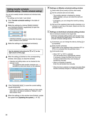 Page 3030
Setting transfer schedule 
[Transfer setting – Transfer schedule setting]
You can set a weekly transfer schedule and individual daily 
schedule.
The settings can be made 1 year ahead.
* 
Click 1 Transfer schedule setting in the table of 
contents.
Make the settings by clicking 
2 Weekly schedule 
and 
Individual schedule respectively to open the 
corresponding window.
Individual schedule*  should be clicked after the target 
date is clicked on the calendar.
Make the settings in the displayed...