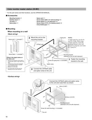 Page 1818
Color monitor master station (IS-MV)
For the part names and their functions, see the OPERATION MANUAL.* 
■ Accessories
~Mounting bracket × 1
~Name card × 1
~Desktop stand × 1
~Screw (15mm (5/8), for wall-mounting) × 4
~Tie-wrap × 1
~Screw (25mm (1), for gang box) × 4
~Name plate × 1
~Screw (10mm (7/16), for desktop stand) × 4
~China RoHS paper × 1
■ Mounting
When mounting on a wall


Mounting bracket 
(attached to the unit with shipment)
Mounting bracket 
(attached to the unit with shipment)...