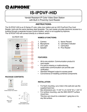 Page 1Pg. 1
IS-IPDVF-HID
Vandal Resistant IP Color Video Door Stationwith Built in Proximity Card Reader
The IS-IPDVF-HID is an IS Series IP color video door station and an HID ProxPoint Plus Card 
Reader, built onto the same stainless steel faceplate. The card reader provides electronic access to a 
building through a separate Access Control System, which is not supplied by Aiphone.  
The IS-IPDVF-HID will connect directly to a network switch.
-INSTRUCTIONS-
NAMES & FUNCTIONS: 
1.  Camera      5.  Name...