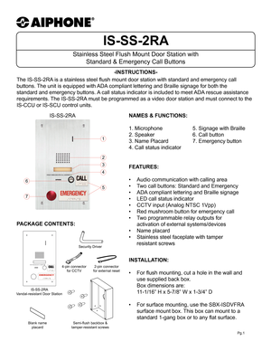 Page 1IS-SS-2RA
Stainless Steel Flush Mount Door Station with Standard & Emergency Call Buttons
-INSTRUCTIONS-
Pg.1
The IS-SS-2RA is a stainless steel flush mount door station with standard and emergency call 
buttons. The unit is equipped with ADA compliant lettering and Braille signage for both the 
standard and emergency buttons. A call status indicator is included to meet ADA rescue assistance 
requirements. The IS-SS-2RA must be programmed as a video door station and must connect to the 
IS-CCU or IS-SCU...