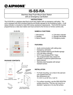 Page 1IS-SS-RA
Stainless Steel Flush Mount Door Station with an Emergency Call Button
-INSTRUCTIONS-
Pg.1
The IS-SS-RA is a stainless steel flush mount door station with an emergency call button.  The 
unit is equipped with ADA compliant lettering and Braille signage for the emergency button.  A call 
status indicator is included to meet ADA rescue assistance requirements.  The IS-SS-RA must be 
programmed as a video door station and must connect to the IS-CCU or IS-SCU control units.
1
2
3
4
5
6
IS-SS-RA...