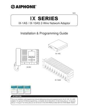 Page 1IX SERIES
IX-1AS / IX-10AS 2-Wire Network Adaptor
Installation & Programming Guide
This is an installation and programming manual addressing wiring and programming for the IX-1AS / IX-10AS 
adaptor. For general IX Series programming, a complete set of instructions 
(IX Web Setting Manual / IX Operation 
Manual / IX Support Tool Setting Manual) 
can be found on the DVD-ROM provided with the IX-MV Master Station. 
ATTENTION:
IX SystemIP network-compatible intercomVideo Door Station (IX-DA)
Audio Only Door...