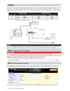 Page 22 | IX-1AS Installation & Programming Guide
Step 1: Logging into the IX-1AS adaptor
The IX-1AS / IX-10AS adaptor is designed for use with Aiphone’s 2 wire LE and NE Series sub stations. This adaptor will allow 
these subs to be used with the IX-MV network master station. First, connect the door station to the adaptor as shown in the 
table below, then connect the adaptor to the network. The door station will announce its IP address once the network connection 
is made....