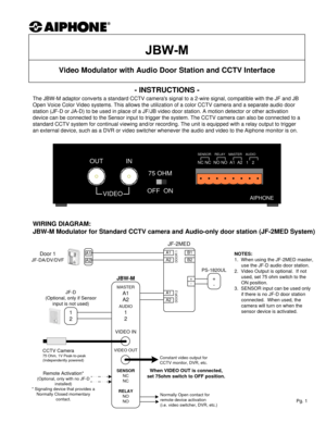 Page 1- INSTRUCTIONS -
The JBW-M adaptor converts a standard CCTV cameras signal to a 2-wire signal, compatible with the JF and JB 
Open Voice Color Video systems. This allows the utilization of a color CCTV camera and a separate audio door 
station (JF-D or JA-D) to be used in place of a JF/JB video door station. A motion detector or other activation 
device can be connected to the Sensor input to trigger the system. The CCTV camera can also be connected to a 
standard CCTV system for continual viewing and/or...