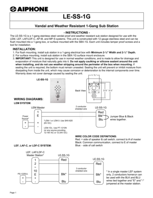 Page 1- INSTRUCTIONS -
The LE-SS-1G is a 1-gang stainless steel vandal proof and weather resistant sub station designed for use with the 
LEM, LEF, LAF/LDF-C, AP-M, and MP-S systems. This unit is constructed with 12 gauge stainless steel and can be 
flush mounted into a 1-gang box, or surface mounted with the SBX-1G. Each unit includes tamper proof screws and a 
tool for installation.
Vandal and Weather Resistant 1-Gang Sub Station
+
- WIRING DIAGRAMS:
1
2
~
10
E
+
-Red
Blk*
Blu
Red
Blk*
Blu
LEF, LAF/LDF-C...