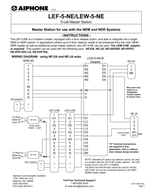 Page 1- INSTRUCTIONS -
LEF-5-NE/LEW-5-NE
5-call Master Station
Master Station for use with the NEM and NDR Systems
Aiphone Communication Systems 1700 130th Ave. N.E. 
Bellevue, WA  98005
(425) 455-0510
FAX (425) 455-0071
LEF-5-NE Instr. Page 1
Toll Free Technical Support:
1-800-692-0200
E-mail tech@aiphone.com
N1 D1 
N2 D2
N3 D3
N4 D4
N5 D5 
NE HQ 
L1 
K1
L2
K2
L3
K3
L4
K4
L5
K5
LE
RF1 2
Blk
+ -
1 2345
~
40 E
H
Q
+ -
PS-2420UL
NDR-40 LEW-5-NE/B
AdaptorNE-DA
+-PS-1225UL
The LEF-5-NE is a 5-station master,...