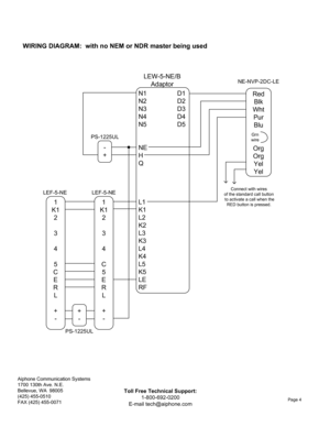 Page 4Aiphone Communication Systems1700 130th Ave. N.E. 
Bellevue, WA  98005
(425) 455-0510
FAX (425) 455-0071
Page 4
Toll Free Technical Support:
1-800-692-0200
E-mail tech@aiphone.com
N1 D1 
N2 D2
N3 D3
N4 D4
N5 D5 
NE HQ 
L1 
K1
L2
K2
L3
K3
L4
K4
L5
K5
LE
RF
-
+
PS-1225UL
LEW-5-NE/B Adaptor
+-
PS-1225UL
1
K1 2 34
C 5
E
R L
+ -
LEF-5-NE
Red Blk
Wht PurBlu
Org 
Org Yel
Yel
NE-NVP-2DC-LE
Grn 
wire
1
K1 2 345
C E
R L
+ -
LEF-5-NEConnect with wires
of the standard call button to activate a call when the  RED...