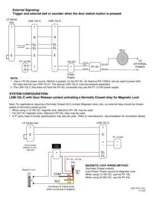 Page 2NOTE:
1.  Use a 12V DC power source, 500mA or greater, for the RY-AC. An Aiphone PS-1225UL can be used to power both
the relay and the one LEM-1DL/C. The second LEM-1DL/C must be powered separately.
2. The LEM-1DL/C that does not have the RY-AC connected may use the PT-1210N power supply.
PT-1210N
LE Series 
Sub
1
E
-
RY-AC+
-
12V DC
BELL
TO 
EXTERNAL 
POWER
WHITE
RED
BLACKYELLOW
YELLOW
1
R
EL
EL
E
+
-
LEM-1DL/C
1
R
EL
EL
E
+
-
LEM-1DL/C
Power 
Supply
To door strike
and power
External Signaling:
Trigger...